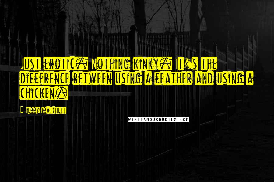 Terry Pratchett Quotes: Just erotic. Nothing kinky. It's the difference between using a feather and using a chicken.