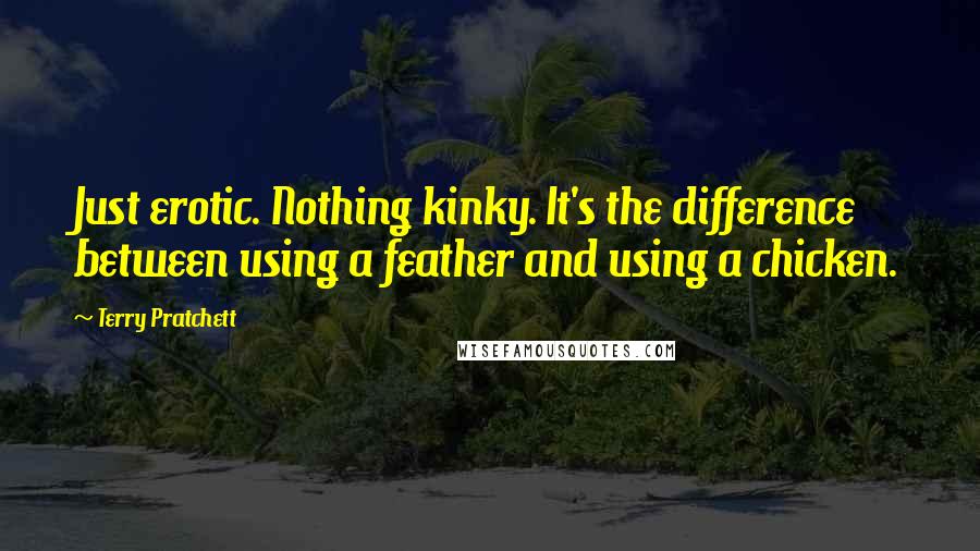 Terry Pratchett Quotes: Just erotic. Nothing kinky. It's the difference between using a feather and using a chicken.