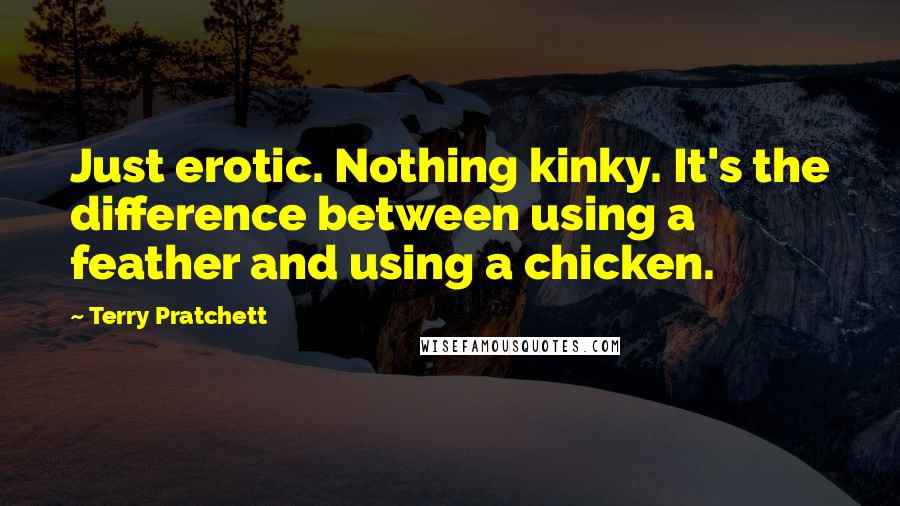 Terry Pratchett Quotes: Just erotic. Nothing kinky. It's the difference between using a feather and using a chicken.