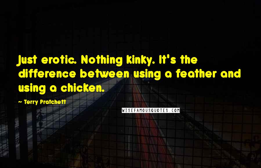 Terry Pratchett Quotes: Just erotic. Nothing kinky. It's the difference between using a feather and using a chicken.