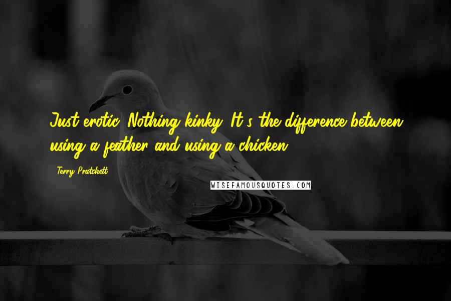 Terry Pratchett Quotes: Just erotic. Nothing kinky. It's the difference between using a feather and using a chicken.