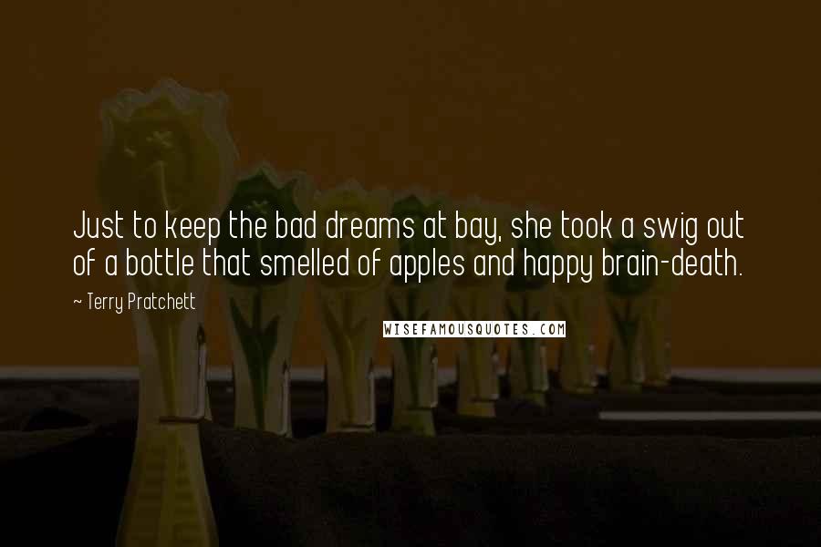 Terry Pratchett Quotes: Just to keep the bad dreams at bay, she took a swig out of a bottle that smelled of apples and happy brain-death.