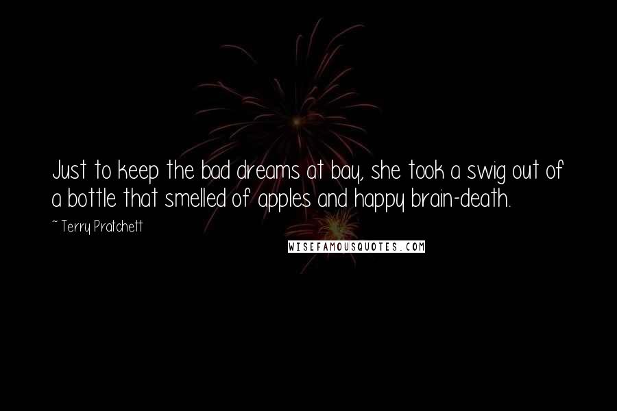 Terry Pratchett Quotes: Just to keep the bad dreams at bay, she took a swig out of a bottle that smelled of apples and happy brain-death.