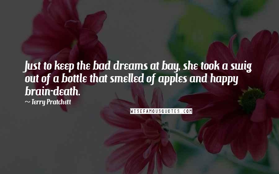 Terry Pratchett Quotes: Just to keep the bad dreams at bay, she took a swig out of a bottle that smelled of apples and happy brain-death.