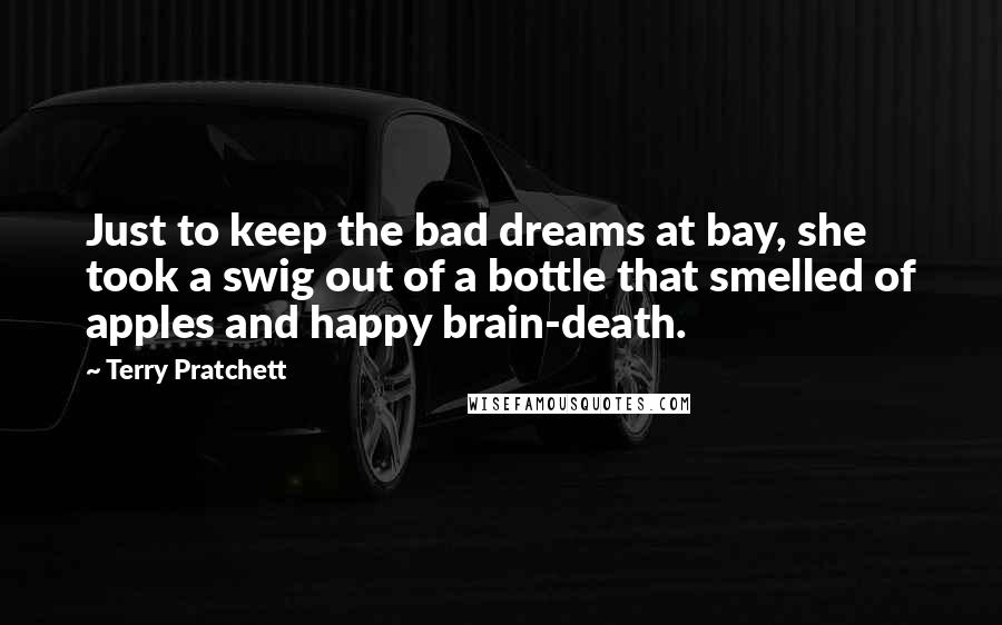 Terry Pratchett Quotes: Just to keep the bad dreams at bay, she took a swig out of a bottle that smelled of apples and happy brain-death.