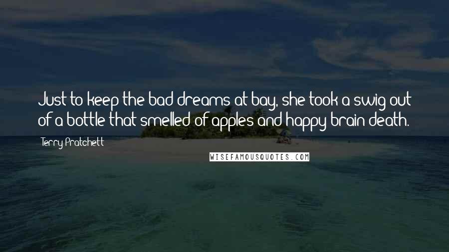 Terry Pratchett Quotes: Just to keep the bad dreams at bay, she took a swig out of a bottle that smelled of apples and happy brain-death.