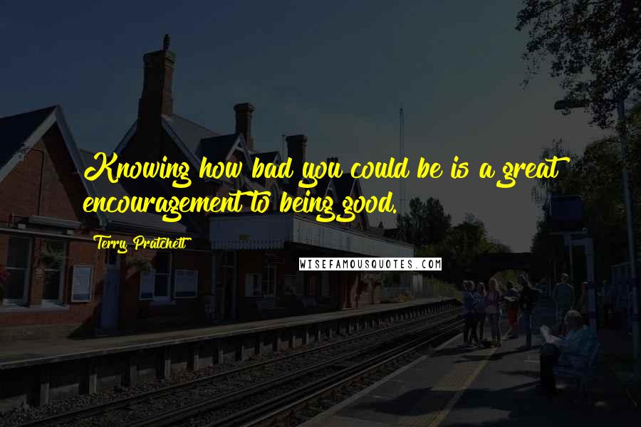 Terry Pratchett Quotes: Knowing how bad you could be is a great encouragement to being good.