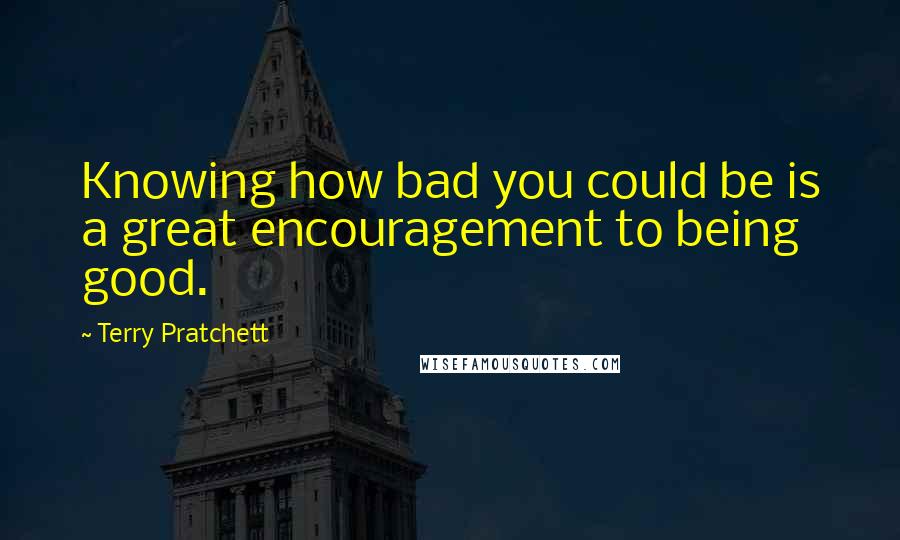 Terry Pratchett Quotes: Knowing how bad you could be is a great encouragement to being good.