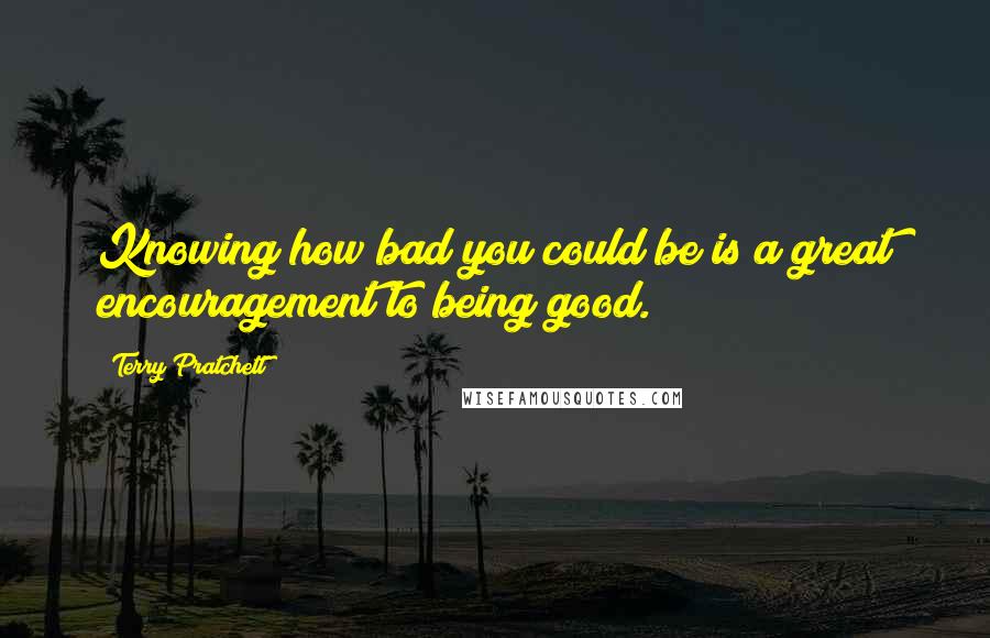Terry Pratchett Quotes: Knowing how bad you could be is a great encouragement to being good.