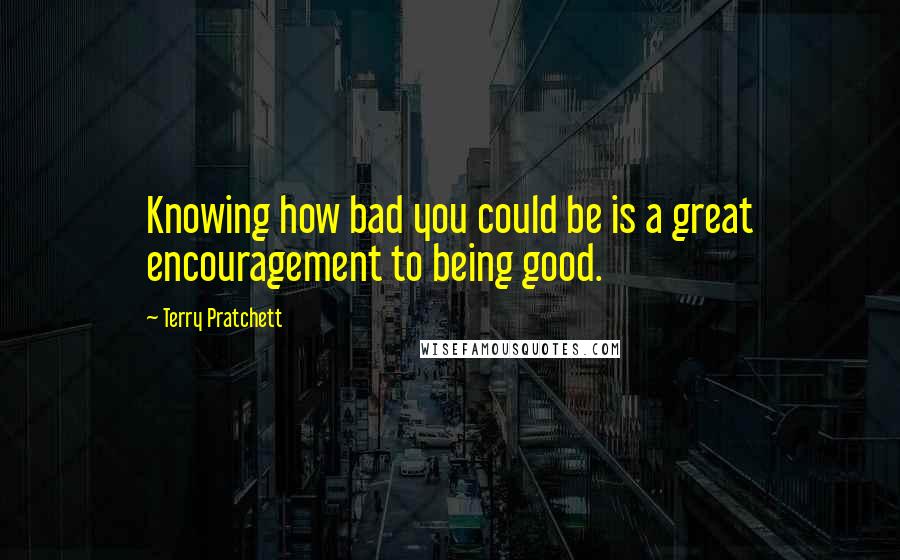 Terry Pratchett Quotes: Knowing how bad you could be is a great encouragement to being good.