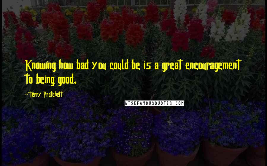 Terry Pratchett Quotes: Knowing how bad you could be is a great encouragement to being good.