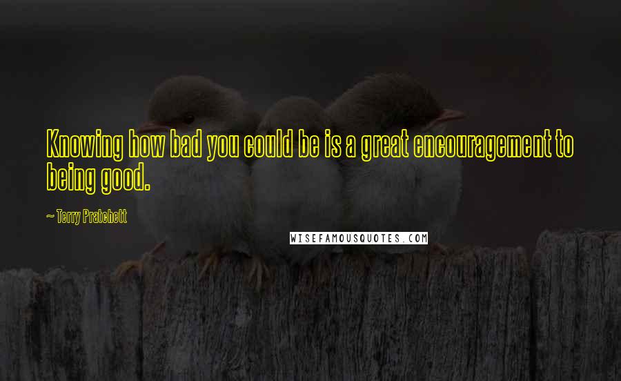 Terry Pratchett Quotes: Knowing how bad you could be is a great encouragement to being good.
