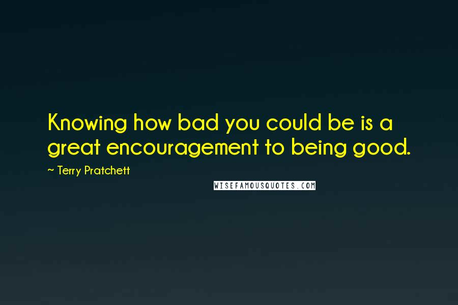 Terry Pratchett Quotes: Knowing how bad you could be is a great encouragement to being good.