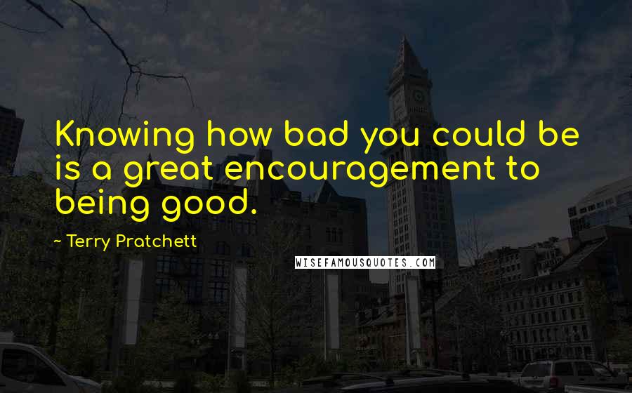 Terry Pratchett Quotes: Knowing how bad you could be is a great encouragement to being good.