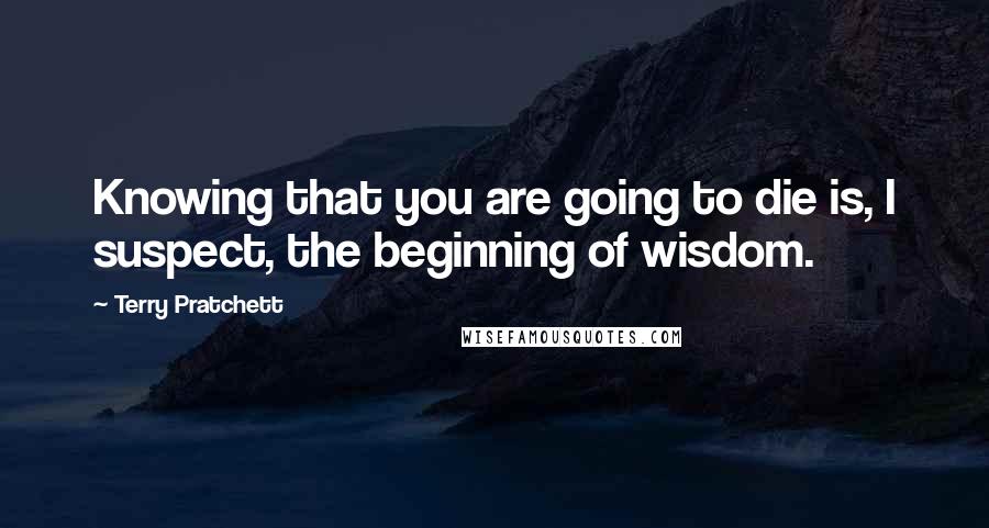 Terry Pratchett Quotes: Knowing that you are going to die is, I suspect, the beginning of wisdom.