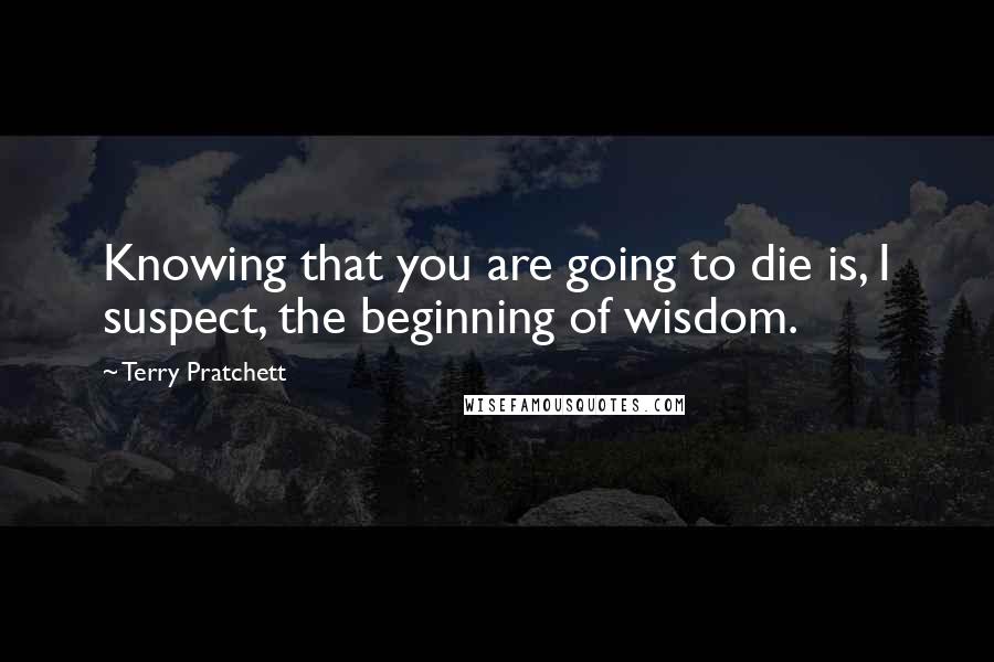 Terry Pratchett Quotes: Knowing that you are going to die is, I suspect, the beginning of wisdom.