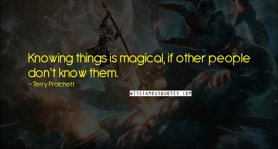 Terry Pratchett Quotes: Knowing things is magical, if other people don't know them.