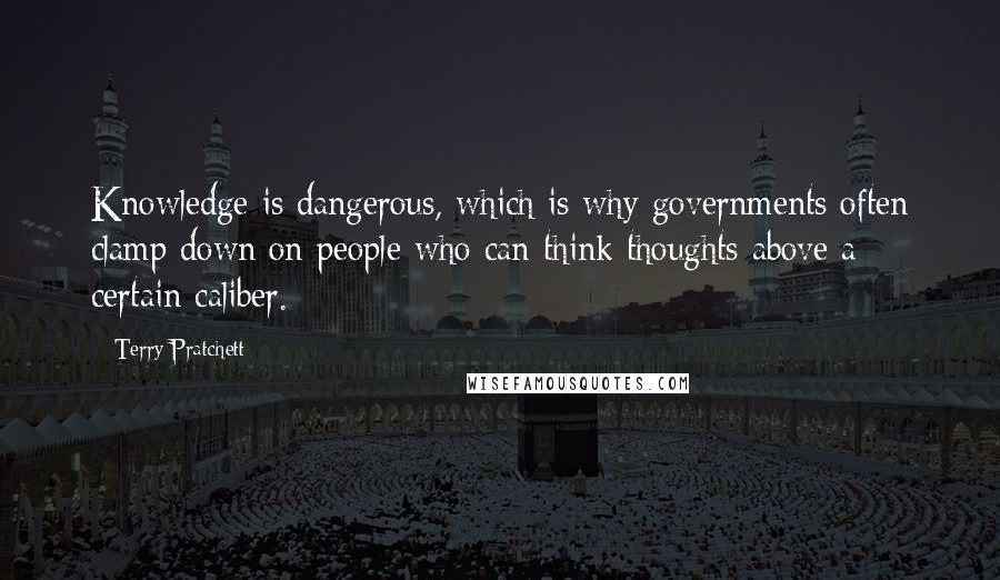 Terry Pratchett Quotes: Knowledge is dangerous, which is why governments often clamp down on people who can think thoughts above a certain caliber.