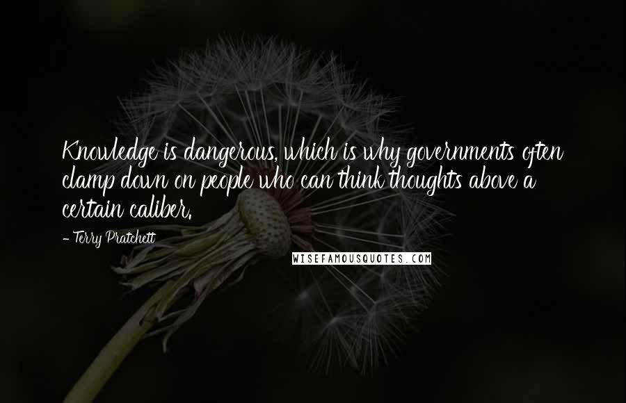 Terry Pratchett Quotes: Knowledge is dangerous, which is why governments often clamp down on people who can think thoughts above a certain caliber.
