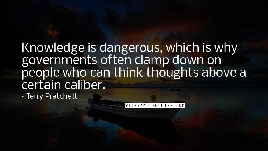 Terry Pratchett Quotes: Knowledge is dangerous, which is why governments often clamp down on people who can think thoughts above a certain caliber.