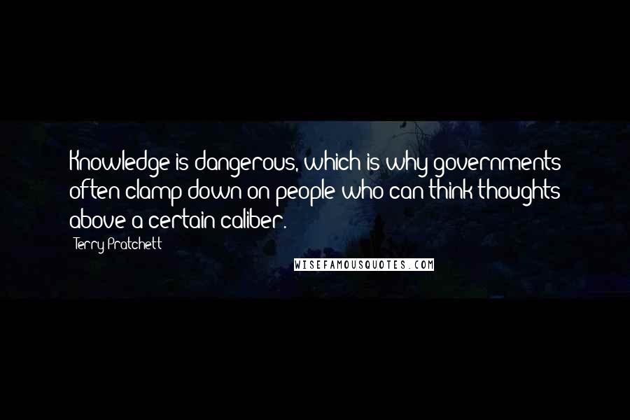 Terry Pratchett Quotes: Knowledge is dangerous, which is why governments often clamp down on people who can think thoughts above a certain caliber.