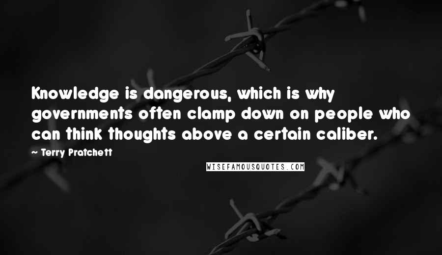 Terry Pratchett Quotes: Knowledge is dangerous, which is why governments often clamp down on people who can think thoughts above a certain caliber.