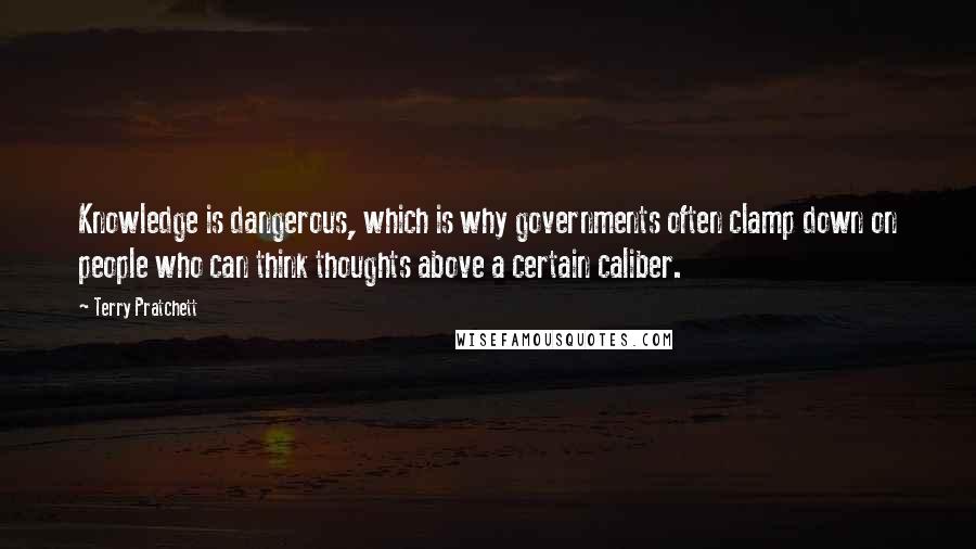 Terry Pratchett Quotes: Knowledge is dangerous, which is why governments often clamp down on people who can think thoughts above a certain caliber.