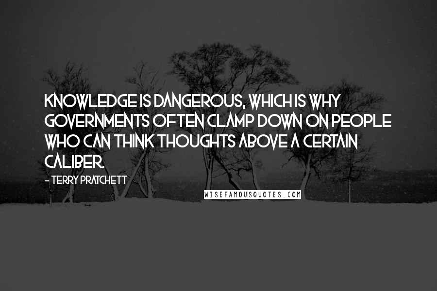 Terry Pratchett Quotes: Knowledge is dangerous, which is why governments often clamp down on people who can think thoughts above a certain caliber.