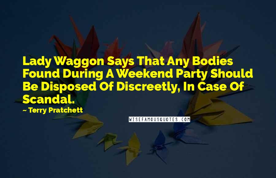 Terry Pratchett Quotes: Lady Waggon Says That Any Bodies Found During A Weekend Party Should Be Disposed Of Discreetly, In Case Of Scandal.