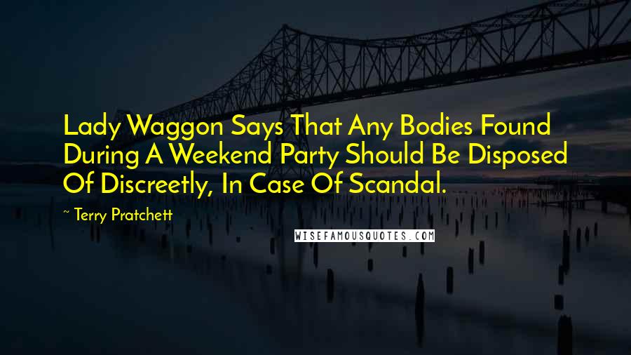 Terry Pratchett Quotes: Lady Waggon Says That Any Bodies Found During A Weekend Party Should Be Disposed Of Discreetly, In Case Of Scandal.