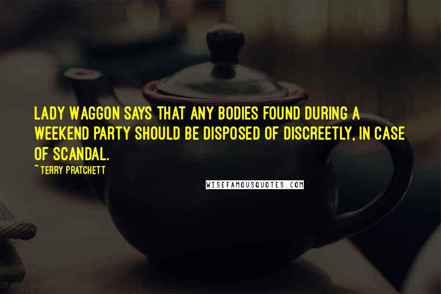 Terry Pratchett Quotes: Lady Waggon Says That Any Bodies Found During A Weekend Party Should Be Disposed Of Discreetly, In Case Of Scandal.