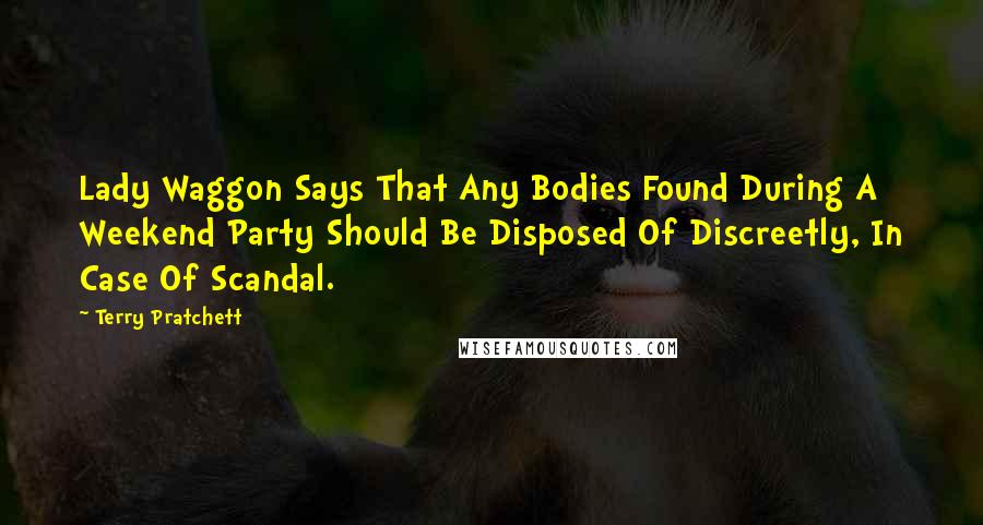 Terry Pratchett Quotes: Lady Waggon Says That Any Bodies Found During A Weekend Party Should Be Disposed Of Discreetly, In Case Of Scandal.