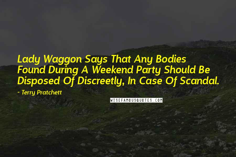 Terry Pratchett Quotes: Lady Waggon Says That Any Bodies Found During A Weekend Party Should Be Disposed Of Discreetly, In Case Of Scandal.