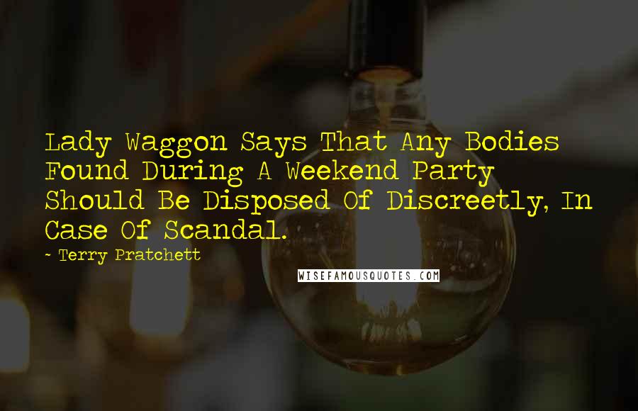 Terry Pratchett Quotes: Lady Waggon Says That Any Bodies Found During A Weekend Party Should Be Disposed Of Discreetly, In Case Of Scandal.