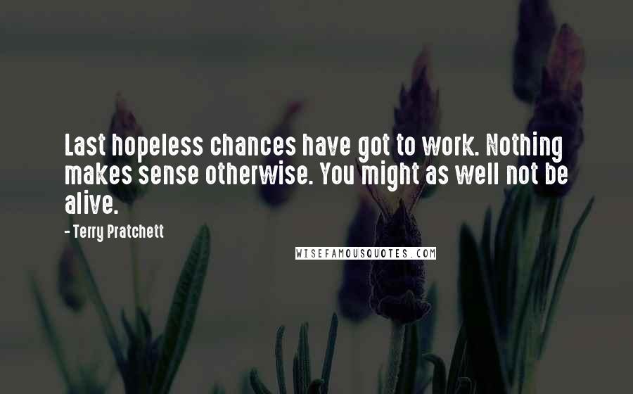 Terry Pratchett Quotes: Last hopeless chances have got to work. Nothing makes sense otherwise. You might as well not be alive.