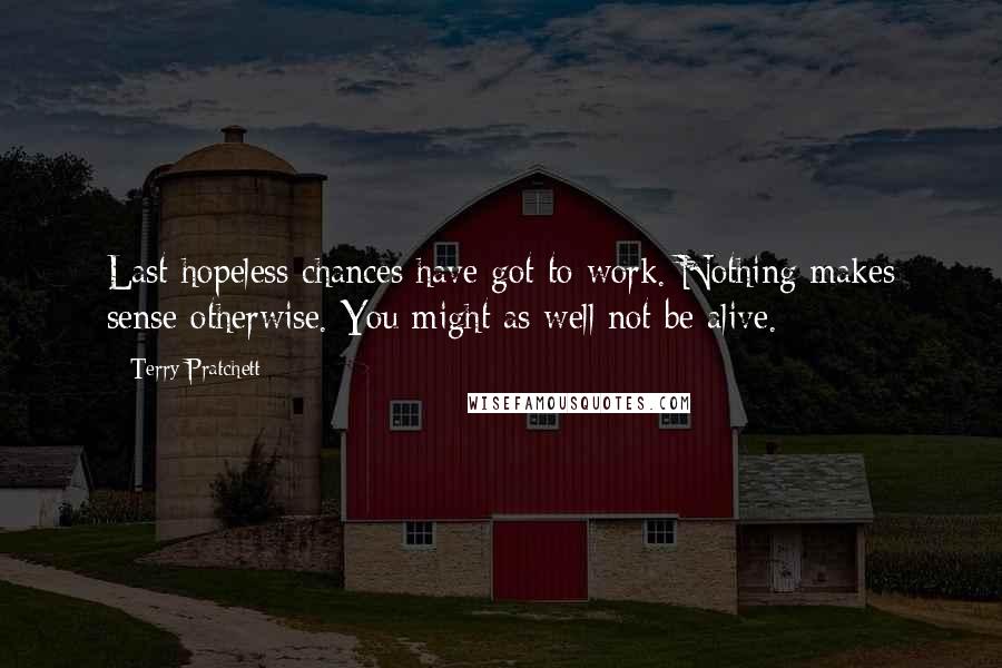 Terry Pratchett Quotes: Last hopeless chances have got to work. Nothing makes sense otherwise. You might as well not be alive.