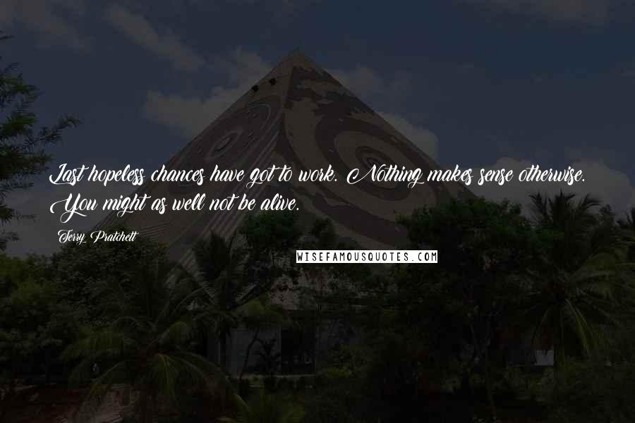 Terry Pratchett Quotes: Last hopeless chances have got to work. Nothing makes sense otherwise. You might as well not be alive.