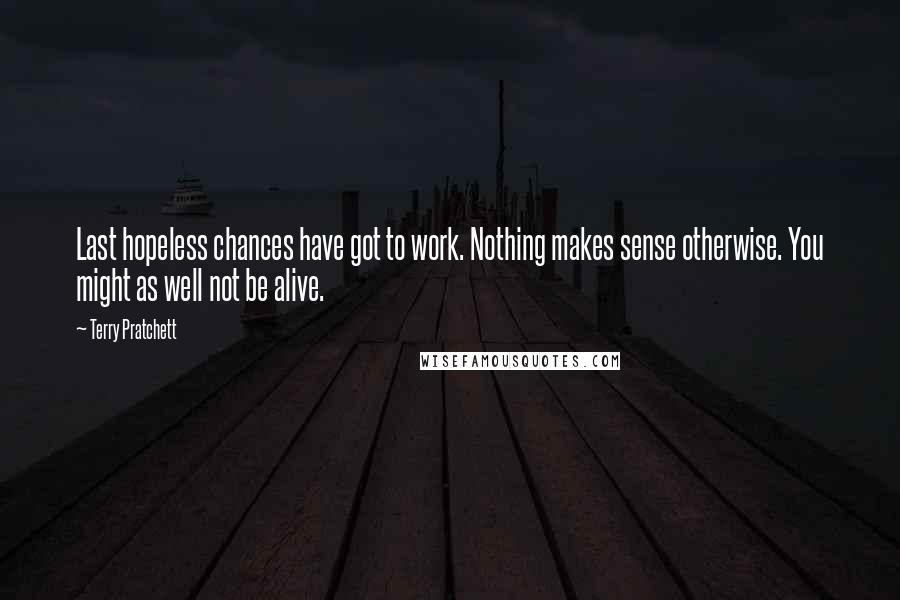 Terry Pratchett Quotes: Last hopeless chances have got to work. Nothing makes sense otherwise. You might as well not be alive.