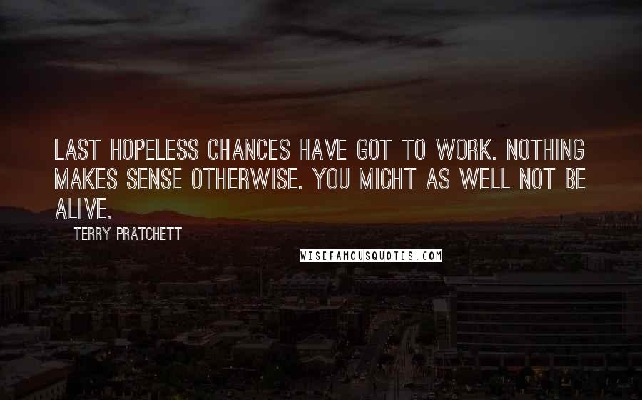 Terry Pratchett Quotes: Last hopeless chances have got to work. Nothing makes sense otherwise. You might as well not be alive.