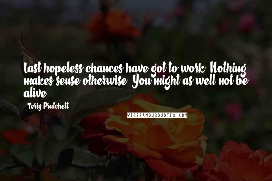 Terry Pratchett Quotes: Last hopeless chances have got to work. Nothing makes sense otherwise. You might as well not be alive.