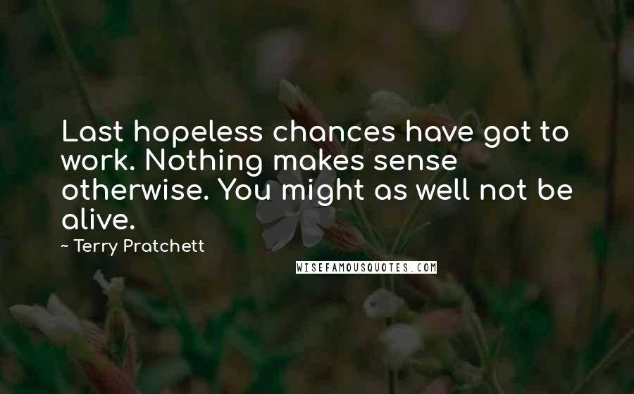 Terry Pratchett Quotes: Last hopeless chances have got to work. Nothing makes sense otherwise. You might as well not be alive.