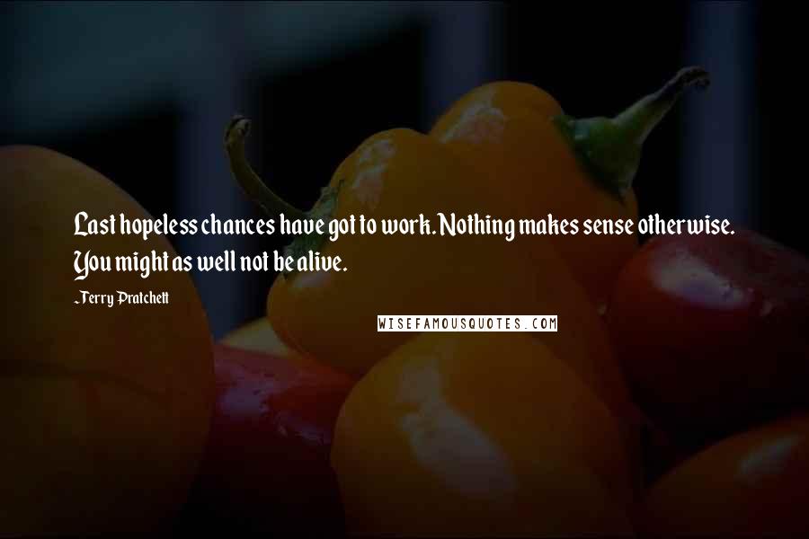 Terry Pratchett Quotes: Last hopeless chances have got to work. Nothing makes sense otherwise. You might as well not be alive.