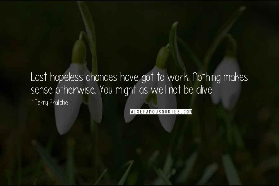 Terry Pratchett Quotes: Last hopeless chances have got to work. Nothing makes sense otherwise. You might as well not be alive.