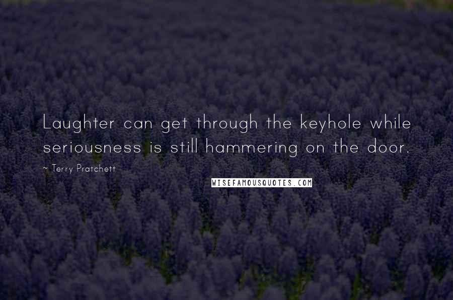 Terry Pratchett Quotes: Laughter can get through the keyhole while seriousness is still hammering on the door.