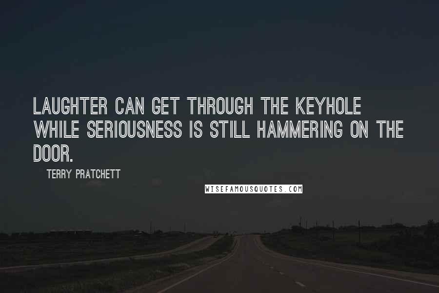 Terry Pratchett Quotes: Laughter can get through the keyhole while seriousness is still hammering on the door.