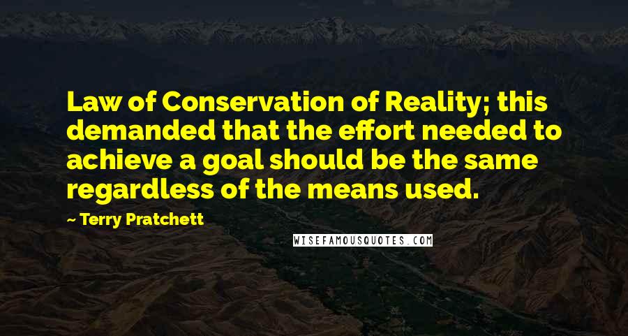 Terry Pratchett Quotes: Law of Conservation of Reality; this demanded that the effort needed to achieve a goal should be the same regardless of the means used.
