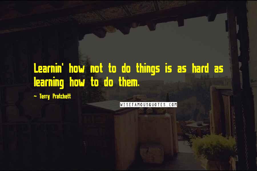 Terry Pratchett Quotes: Learnin' how not to do things is as hard as learning how to do them.