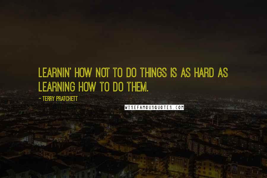 Terry Pratchett Quotes: Learnin' how not to do things is as hard as learning how to do them.