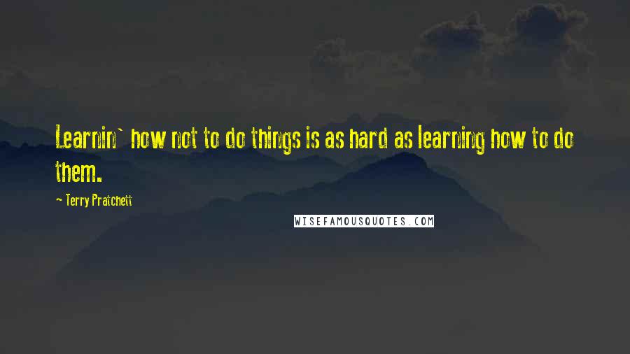 Terry Pratchett Quotes: Learnin' how not to do things is as hard as learning how to do them.