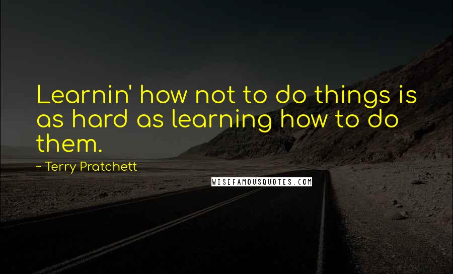 Terry Pratchett Quotes: Learnin' how not to do things is as hard as learning how to do them.